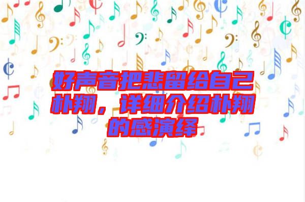 好聲音把悲留給自己樸翔，詳細(xì)介紹樸翔的感演繹