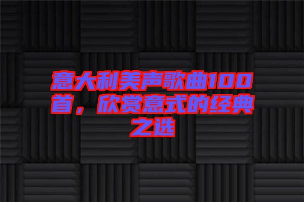 意大利美聲歌曲100首，欣賞意式的經(jīng)典之選