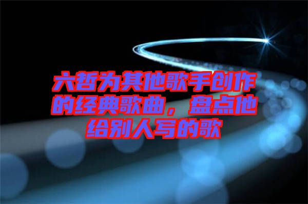 六哲為其他歌手創(chuàng)作的經(jīng)典歌曲，盤點他給別人寫的歌