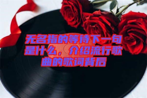 無名指的等待下一句是什么，介紹流行歌曲的歌詞背后