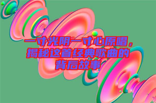 一寸光陰一寸心原唱，揭秘這首經(jīng)典歌曲的背后故事