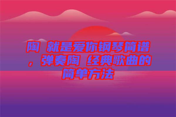 陶喆就是愛你鋼琴簡譜，彈奏陶喆經(jīng)典歌曲的簡單方法