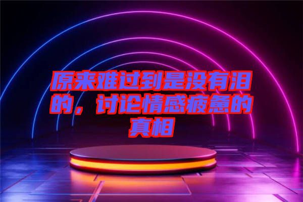 原來(lái)難過(guò)到是沒有淚的，討論情感疲憊的真相