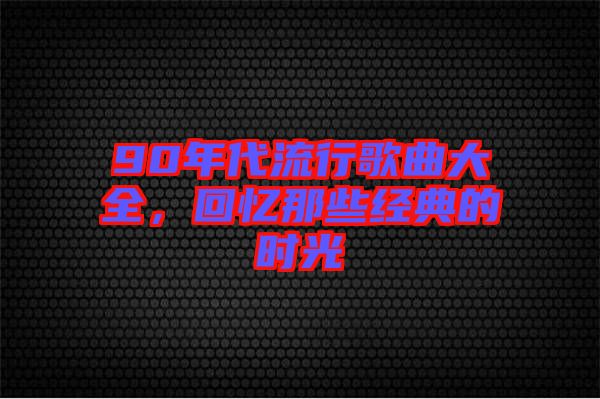 90年代流行歌曲大全，回憶那些經(jīng)典的時光