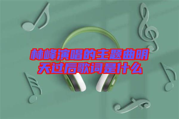 林峰演唱的主題曲明天過后歌詞是什么