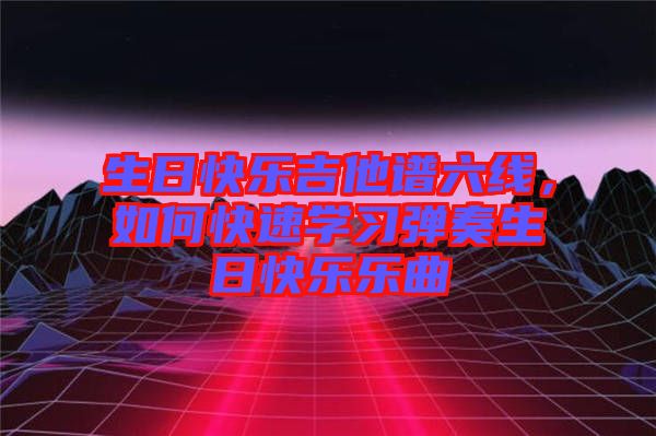 生日快樂吉他譜六線，如何快速學習彈奏生日快樂樂曲