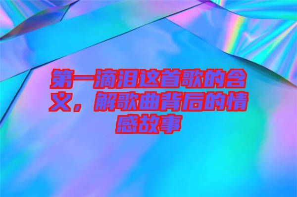 第一滴淚這首歌的含義，解歌曲背后的情感故事