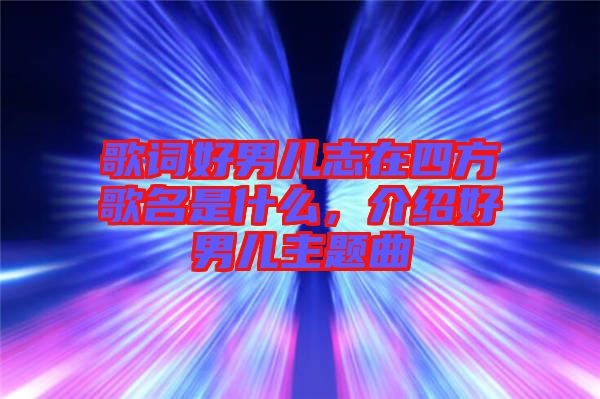 歌詞好男兒志在四方歌名是什么，介紹好男兒主題曲