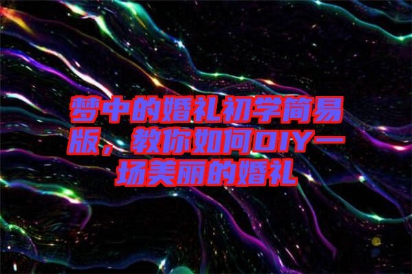 夢中的婚禮初學(xué)簡易版，教你如何DIY一場美麗的婚禮