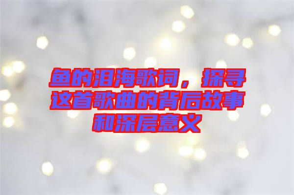 魚的淚海歌詞，探尋這首歌曲的背后故事和深層意義