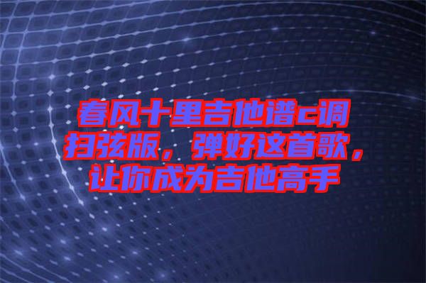 春風(fēng)十里吉他譜c調(diào)掃弦版，彈好這首歌，讓你成為吉他高手