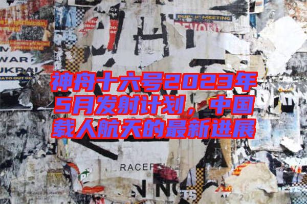 神舟十六號2023年5月發(fā)射計(jì)劃，中國載人航天的最新進(jìn)展