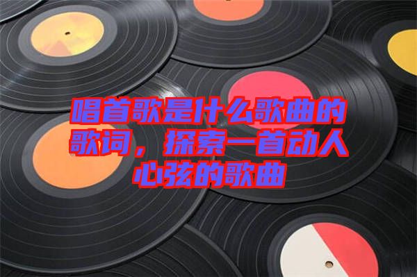 唱首歌是什么歌曲的歌詞，探索一首動人心弦的歌曲