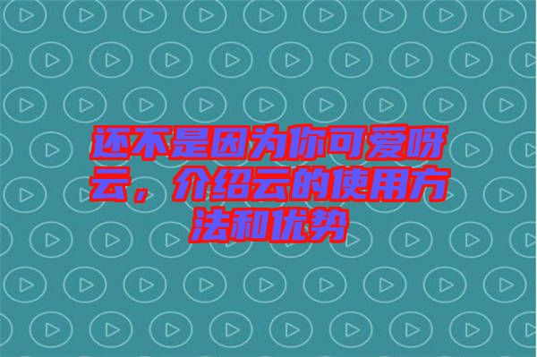 還不是因?yàn)槟憧蓯垩皆疲榻B云的使用方法和優(yōu)勢(shì)