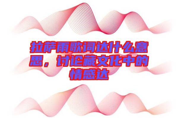 拉薩雨歌詞達什么意思，討論藏文化中的情感達