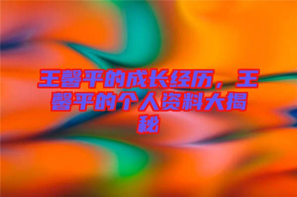 王馨平的成長(zhǎng)經(jīng)歷，王馨平的個(gè)人資料大揭秘