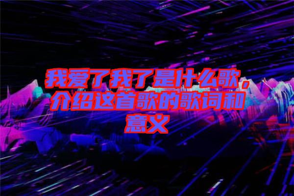 我愛了我了是什么歌，介紹這首歌的歌詞和意義