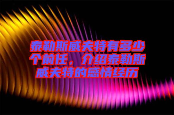 泰勒斯威夫特有多少個(gè)前任，介紹泰勒斯威夫特的感情經(jīng)歷