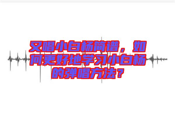 又唱小白楊簡(jiǎn)譜，如何更好地學(xué)習(xí)小白楊的彈唱方法？