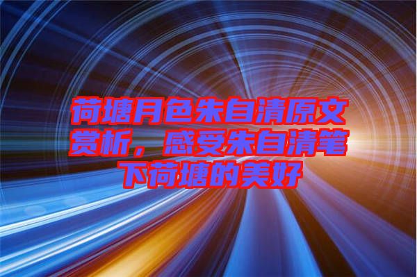 荷塘月色朱自清原文賞析，感受朱自清筆下荷塘的美好