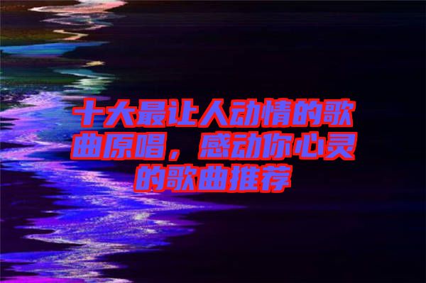 十大最讓人動(dòng)情的歌曲原唱，感動(dòng)你心靈的歌曲推薦