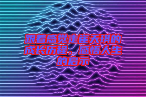 跟著感覺走崔天琪的成長(zhǎng)歷程，感悟人生的啟示