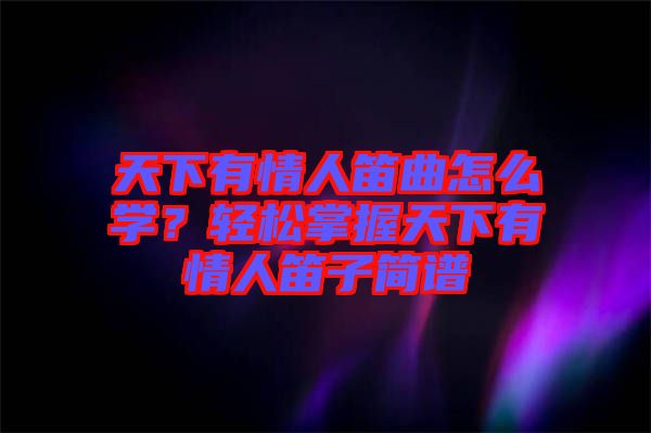 天下有情人笛曲怎么學(xué)？輕松掌握天下有情人笛子簡譜