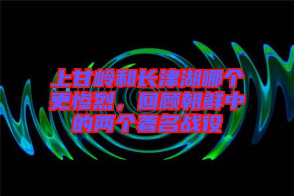 上甘嶺和長(zhǎng)津湖哪個(gè)更慘烈，回顧朝鮮中的兩個(gè)著名戰(zhàn)役