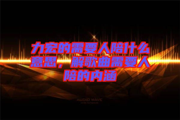 力宏的需要人陪什么意思，解歌曲需要人陪的內(nèi)涵