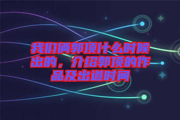 我們倆郭頂什么時候出的，介紹郭頂的作品及出道時間