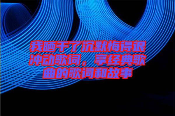 我曬干了沉默悔得很沖動(dòng)歌詞，享經(jīng)典歌曲的歌詞和故事