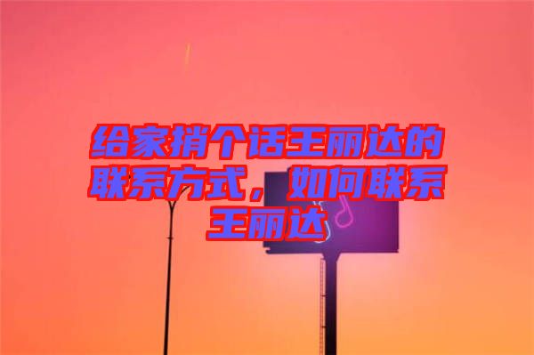 給家捎個(gè)話王麗達(dá)的聯(lián)系方式，如何聯(lián)系王麗達(dá)