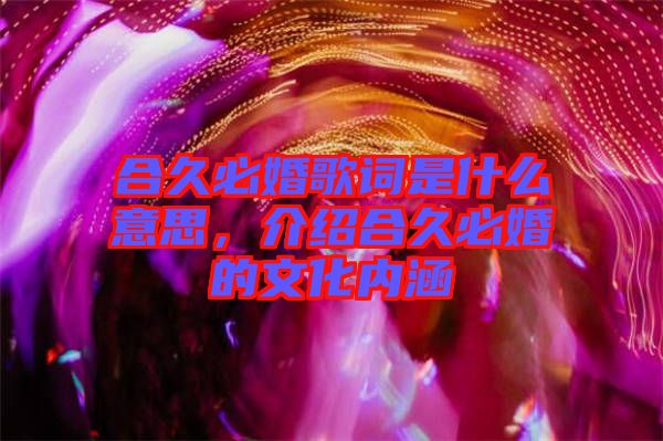 合久必婚歌詞是什么意思，介紹合久必婚的文化內(nèi)涵