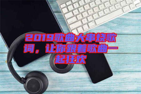 2019歌曲大串燒歌詞，讓你跟著歌曲一起狂歡