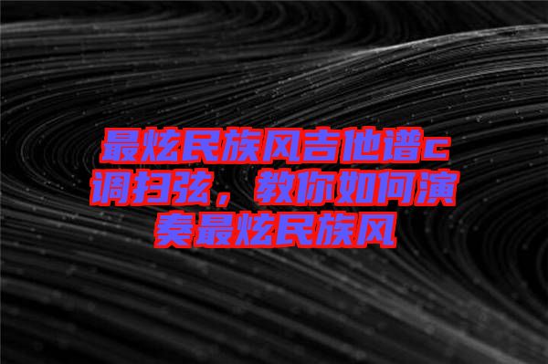 最炫民族風吉他譜c調(diào)掃弦，教你如何演奏最炫民族風