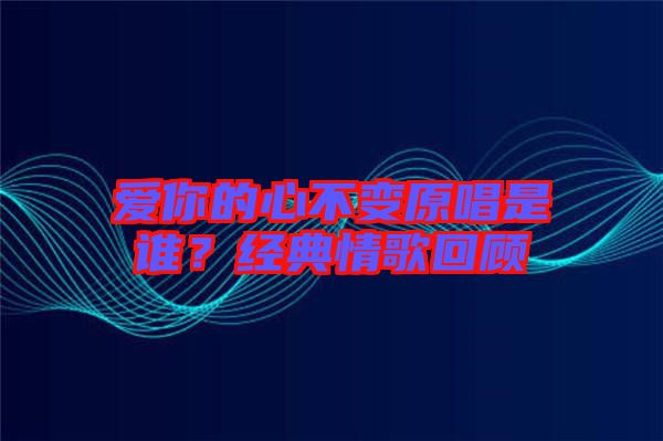 愛你的心不變原唱是誰？經(jīng)典情歌回顧