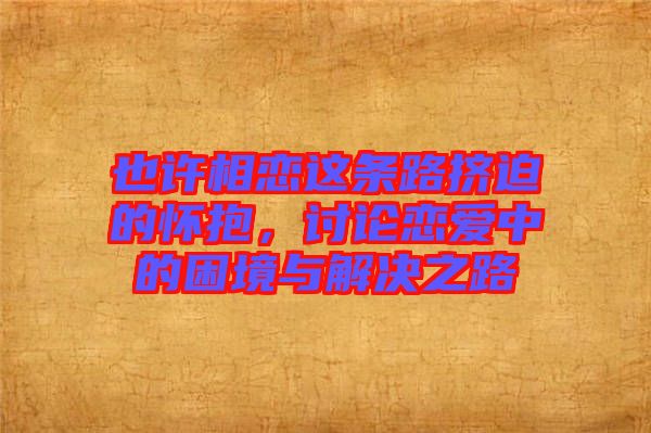 也許相戀這條路擠迫的懷抱，討論戀愛中的困境與解決之路