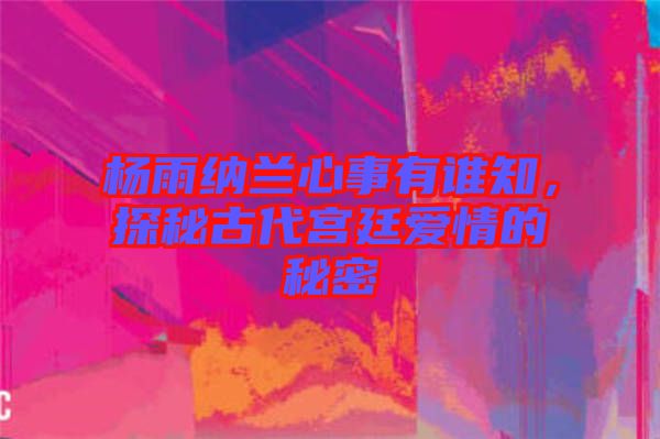 楊雨納蘭心事有誰(shuí)知，探秘古代宮廷愛(ài)情的秘密