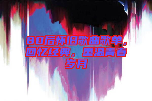 80后懷舊歌曲歌單，回憶經(jīng)典，重溫青春歲月