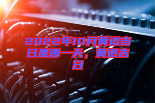 2022年10月黃道吉日是哪一天，黃道吉日