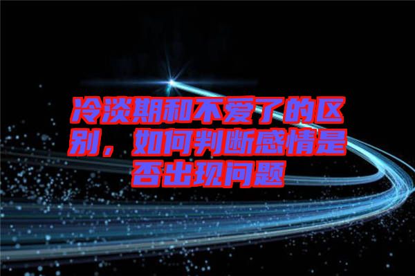 冷淡期和不愛了的區(qū)別，如何判斷感情是否出現(xiàn)問題