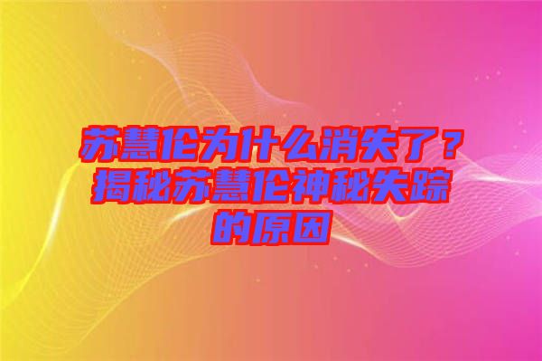 蘇慧倫為什么消失了？揭秘蘇慧倫神秘失蹤的原因