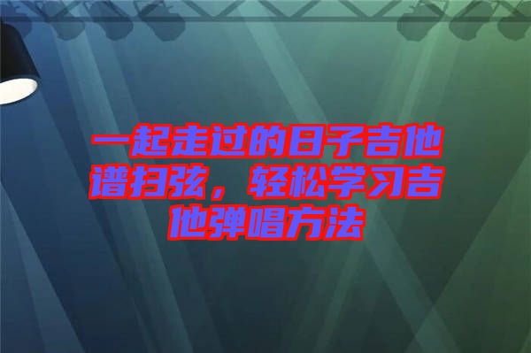 一起走過的日子吉他譜掃弦，輕松學習吉他彈唱方法