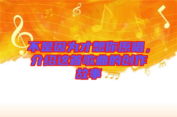 不是因為才想你原唱，介紹這首歌曲的創(chuàng)作故事