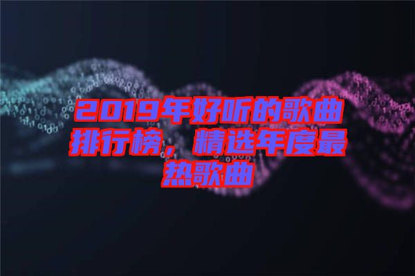 2019年好聽的歌曲排行榜，精選年度最熱歌曲