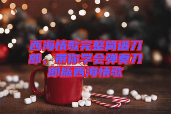 西海情歌完整簡譜刀郎，帶你學(xué)會(huì)彈奏刀郎版西海情歌