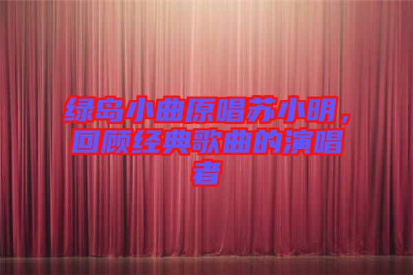 綠島小曲原唱蘇小明，回顧經(jīng)典歌曲的演唱者