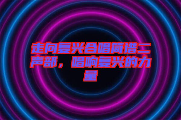 走向復興合唱簡譜二聲部，唱響復興的力量