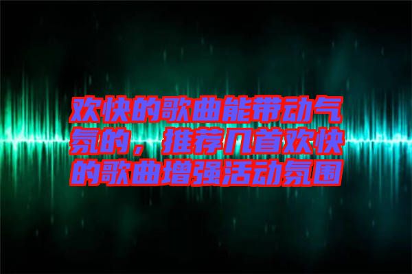 歡快的歌曲能帶動(dòng)氣氛的，推薦幾首歡快的歌曲增強(qiáng)活動(dòng)氛圍