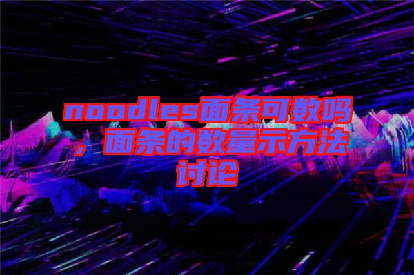 noodles面條可數(shù)嗎，面條的數(shù)量示方法討論